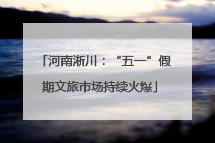 河南淅川：“五一”假期文旅市场持续火爆